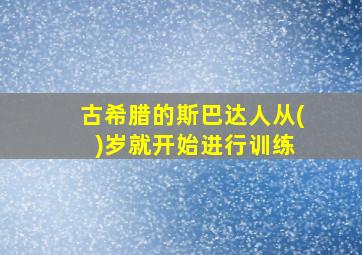 古希腊的斯巴达人从( )岁就开始进行训练